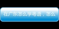 在廣東怎么學(xué)粵語，怎么學(xué)粵語