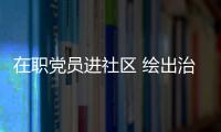 在職黨員進(jìn)社區(qū) 繪出治理新畫卷_