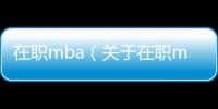 在職mba（關于在職mba的基本情況說明介紹）