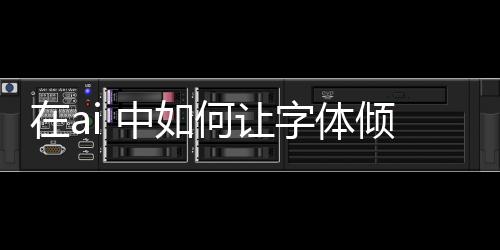 在ai 中如何讓字體傾斜（ai如何讓字體傾斜）