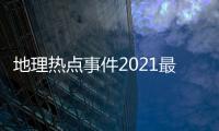 地理熱點事件2021最新，關于和地理有關的熱點事件詳細情況