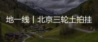 地一線丨北京三輪土拍掛牌18宗地,9月下旬集中成交