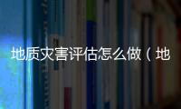 地質災害評估怎么做（地質災害評估報告什么項目需要做）