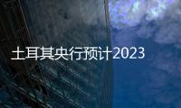 土耳其央行預計2023年的平均油價為每桶79.4美元