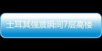 土耳其強(qiáng)震瞬間7層高樓夷為平地 多少人因此無家可歸！