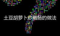 土豆胡蘿卜炒臘腸的做法和食材用料及健康功效