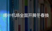 喀什機場全面開展冬春換季工作