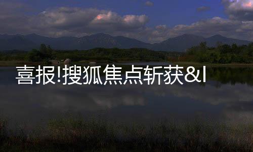 喜報!搜狐焦點斬獲“2022年度房地產優秀原創內容媒體平臺”殊榮