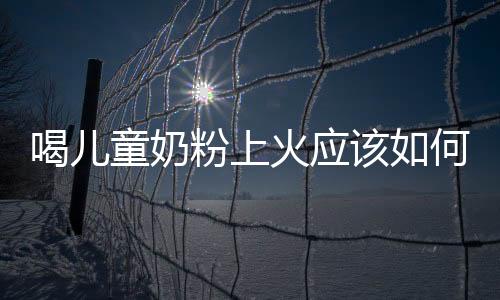 喝兒童奶粉上火應該如何辦