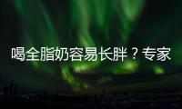 喝全脂奶容易長胖？專家答疑解惑