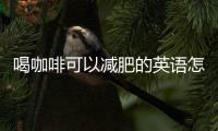 喝咖啡可以減肥的英語怎么說（喝咖啡可以減肥）