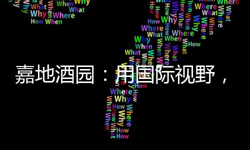 嘉地酒園：用國際視野，做中國好酒