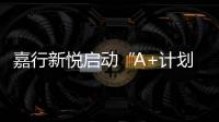 嘉行新悅啟動“A+計劃”第二季招募   尋找下一個A嘉新生