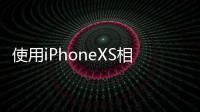 使用iPhoneXS相機和其他設備記錄了美麗的自然景色