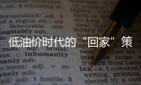 低油價時代的“回家”策略