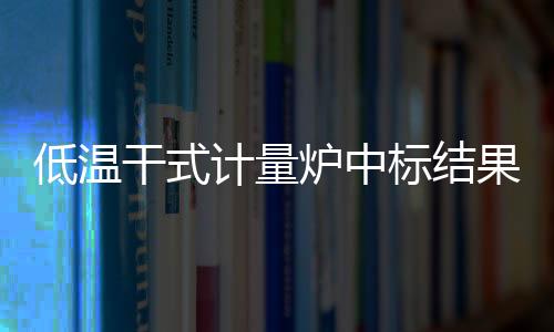 低溫干式計量爐中標結果公告