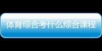 體育綜合考什么綜合課程有哪些亞美體育官方