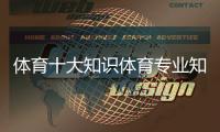 體育十大知識(shí)體育專業(yè)知識(shí)2023年12月24日