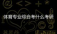 體育專業(yè)綜合考什么考研體育綜合346