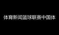 體育新聞籃球聯賽中國體育臺球新聞最近發生的新聞大事