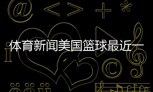 體育新聞美國籃球最近一周的永登新聞2024年3月13日