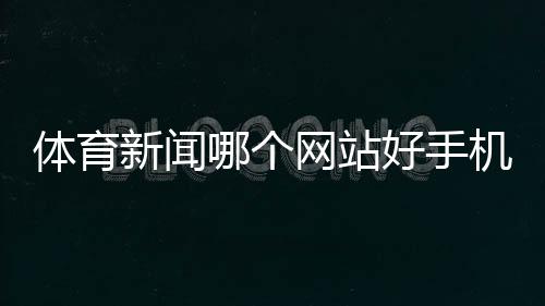 體育新聞哪個網(wǎng)站好手機(jī)新浪體育授狐體育