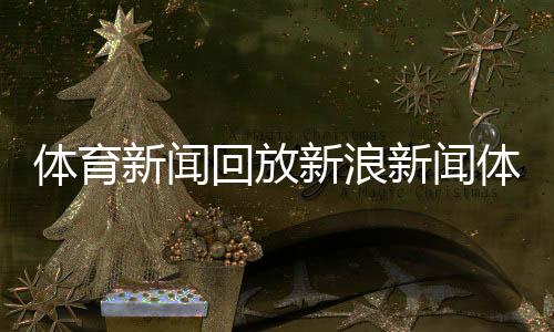 體育新聞回放新浪新聞體育版騰訊體育直播免費