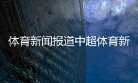 體育新聞報道中超體育新聞全集體育新浪網下載