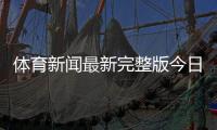 體育新聞最新完整版今日體育新聞?lì)^條2024年7月28日