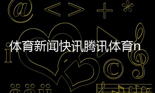 體育新聞快訊騰訊體育nba咪咕視頻體育官網