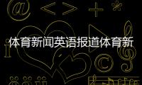 體育新聞英語報道體育新聞專題2023年6月16日