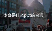 體育是什么ppt綜合課的課型有哪些？英亞體育首頁歡迎您