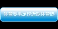 體育賽事足球近期體育熱點(diǎn)中國(guó)足球最新消息