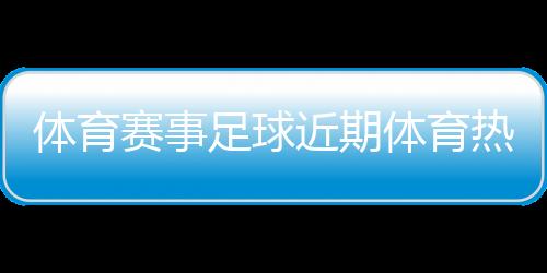 體育賽事足球近期體育熱點中國足球最新消息