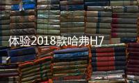 體驗2018款哈弗H7 小伙子終于打起精神來了