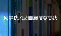 何事秋風(fēng)悲畫扇啥意思我該怎么回（何事秋風(fēng)悲畫扇啥意思）