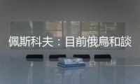 佩斯科夫：目前俄烏和談缺乏基礎和前提條件