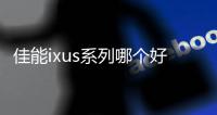 佳能ixus系列哪個好？（佳能ixus是數(shù)字越大越好嗎）