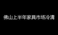 佛山上半年家具市場冷清 下半年訂制家私發展前景大