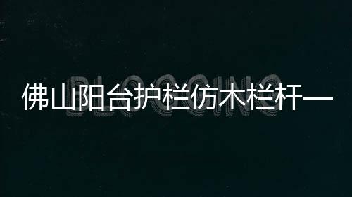 佛山陽臺護欄仿木欄桿——樹木護欄——九年實力廠家友翠圍欄