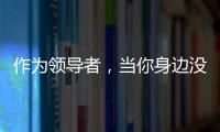 作為領(lǐng)導(dǎo)者，當(dāng)你身邊沒(méi)有反對(duì)聲音時(shí)，你要小心了