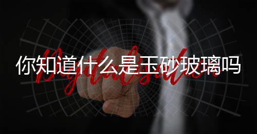 你知道什么是玉砂玻璃嗎？,行業資訊