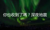 你也收到了嗎？深夜地震連發10幾則國家級警報，氣象局揭背後原因