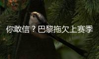 你敢信？巴黎拖欠上賽季獎金 2000萬分期掏不起？