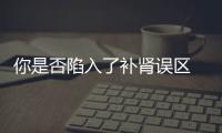 你是否陷入了補腎誤區 做個測試便知