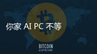 你家 AI PC 不等於我家 AI PC，廣義 AI PC 與 Copilot+ PC 差異到底在哪？