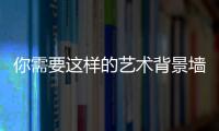 你需要這樣的藝術背景墻，來擺脫沉悶單調裝修！