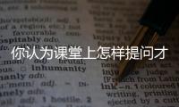 你認為課堂上怎樣提問才是有效的 你認為課堂上怎樣提問最有效