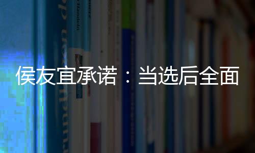 侯友宜承諾：當(dāng)選后全面重啟兩岸對話和ECFA協(xié)商 開放大陸游客、學(xué)生赴臺