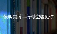 侯明昊《平行時空遇見你》圓滿收官 自創短劇收獲頗豐